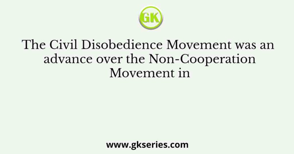 The Civil Disobedience Movement was an advance over the Non-Cooperation Movement in