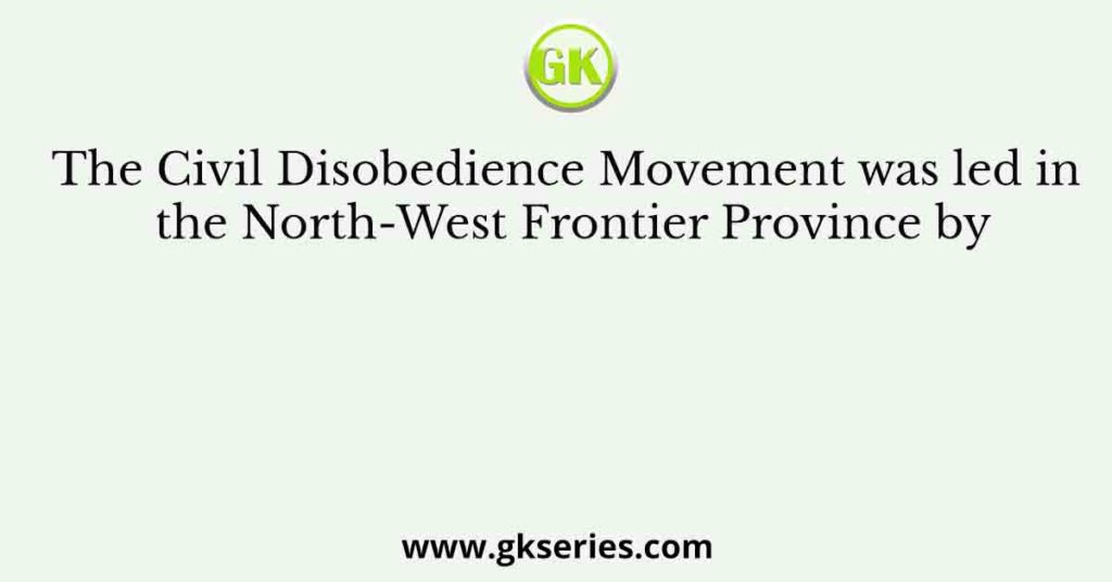 The Civil Disobedience Movement was led in the North-West Frontier Province by