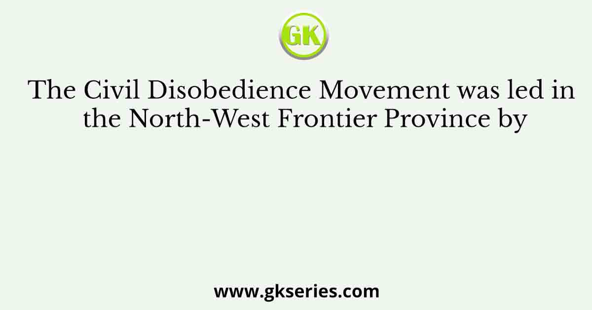 The Civil Disobedience Movement was led in the North-West Frontier Province by