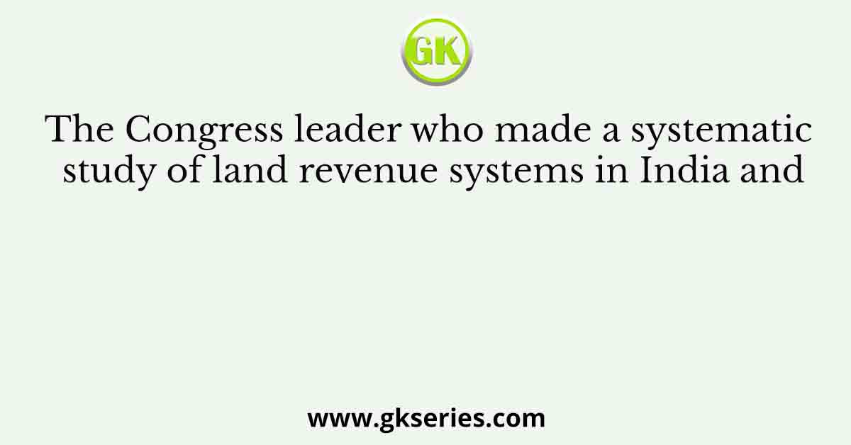 The Congress leader who made a systematic study of land revenue systems in India and