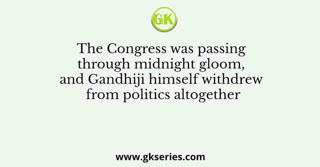 The Congress was passing through midnight gloom, and Gandhiji himself withdrew from politics altogether