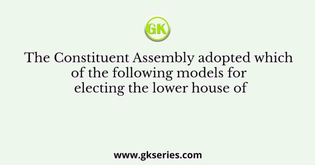 The Constituent Assembly adopted which of the following models for electing the lower house of