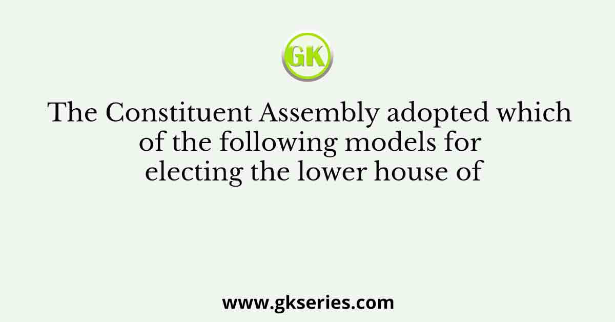 The Constituent Assembly adopted which of the following models for electing the lower house of