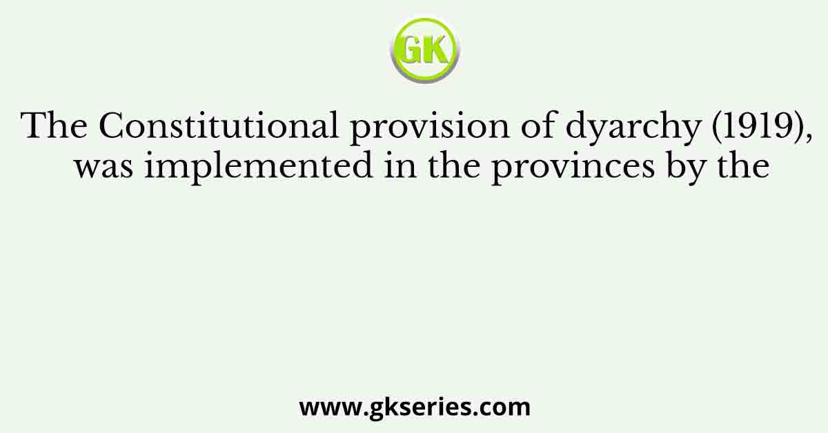 The Constitutional provision of dyarchy (1919), was implemented in the provinces by the