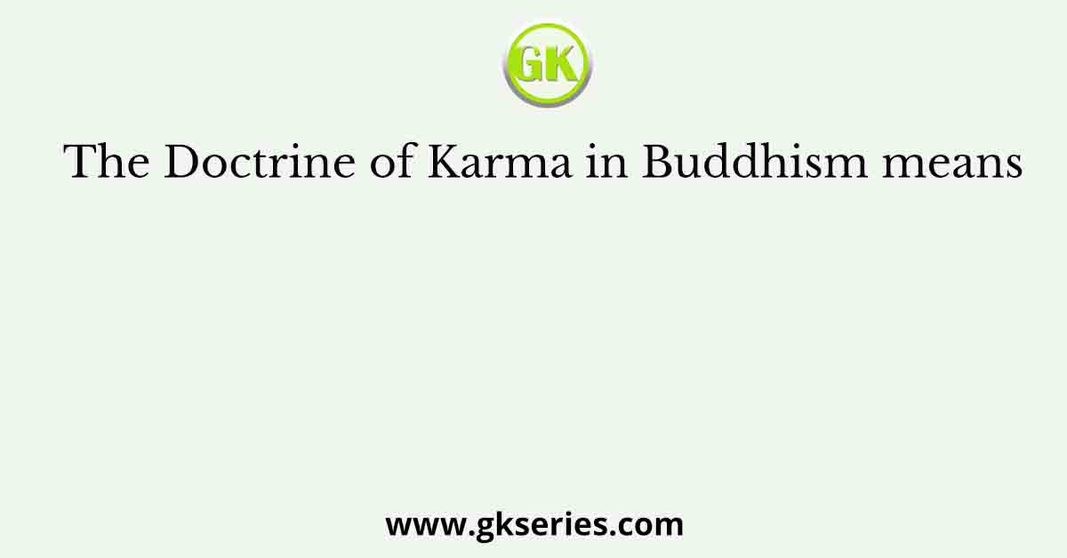 The Doctrine of Karma in Buddhism means