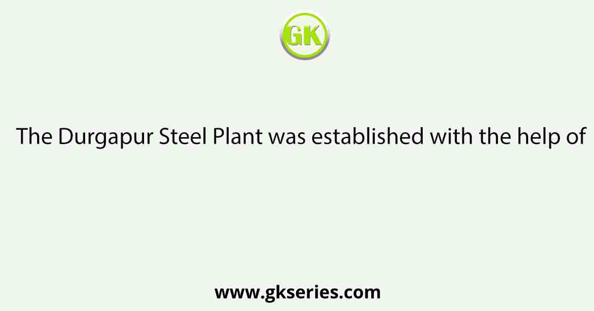 The Durgapur Steel Plant was established with the help of