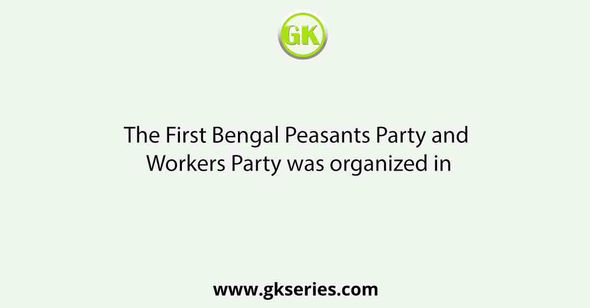 The First Bengal Peasants Party and Workers Party was organized in