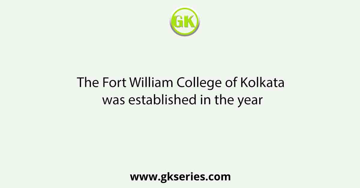 The Fort William College of Kolkata was established in the year