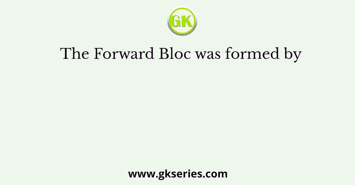 The Forward Bloc was formed by