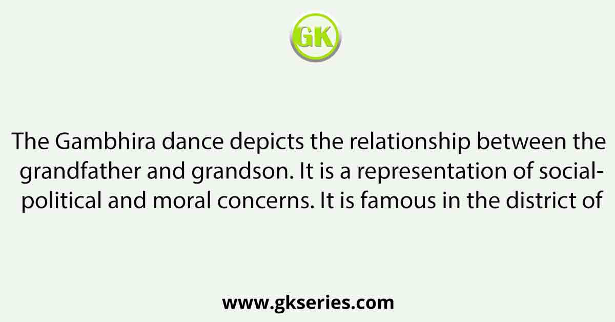 The Gambhira dance depicts the relationship between the grandfather and grandson. It is a representation of social-political and moral concerns. It is famous in the district of