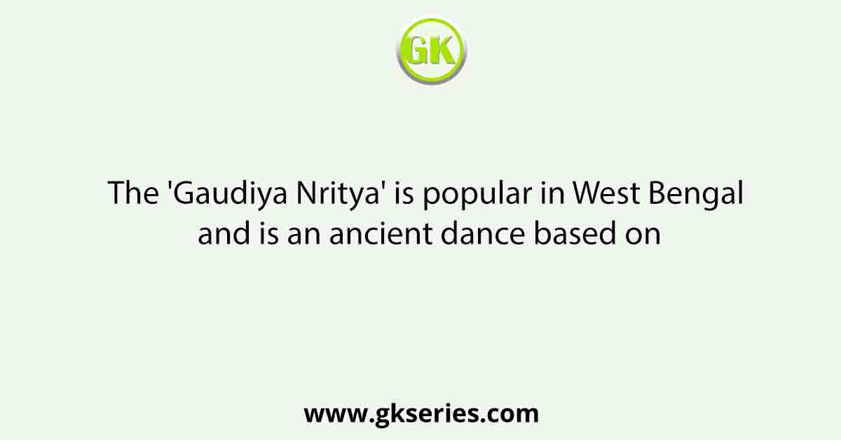 The 'Gaudiya Nritya' is popular in West Bengal and is an ancient dance based on
