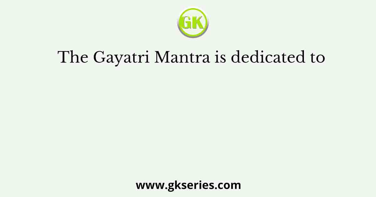 The Gayatri Mantra is dedicated to