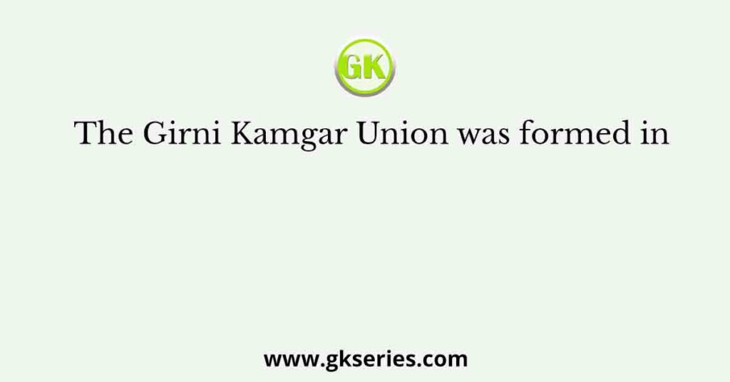 The Girni Kamgar Union was formed in