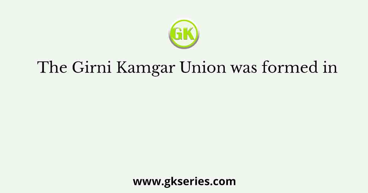 The Girni Kamgar Union was formed in