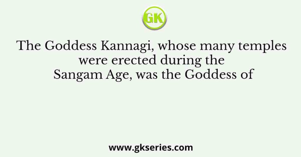 The Goddess Kannagi, whose many temples were erected during the Sangam Age, was the Goddess of