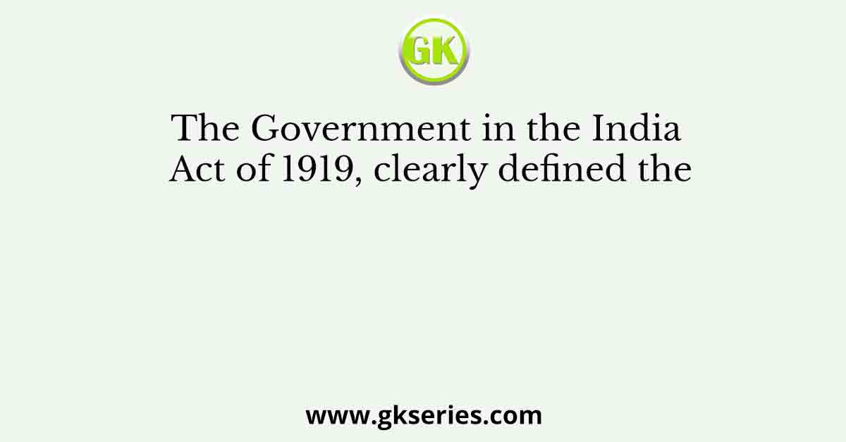 The Government in the India Act of 1919, clearly defined the