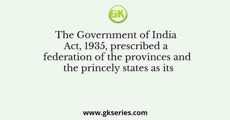 The Government of India Act, 1935, prescribed a federation of the ...