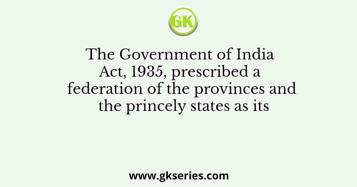 The Government of India Act, 1935, prescribed a federation of the provinces and the princely states as its