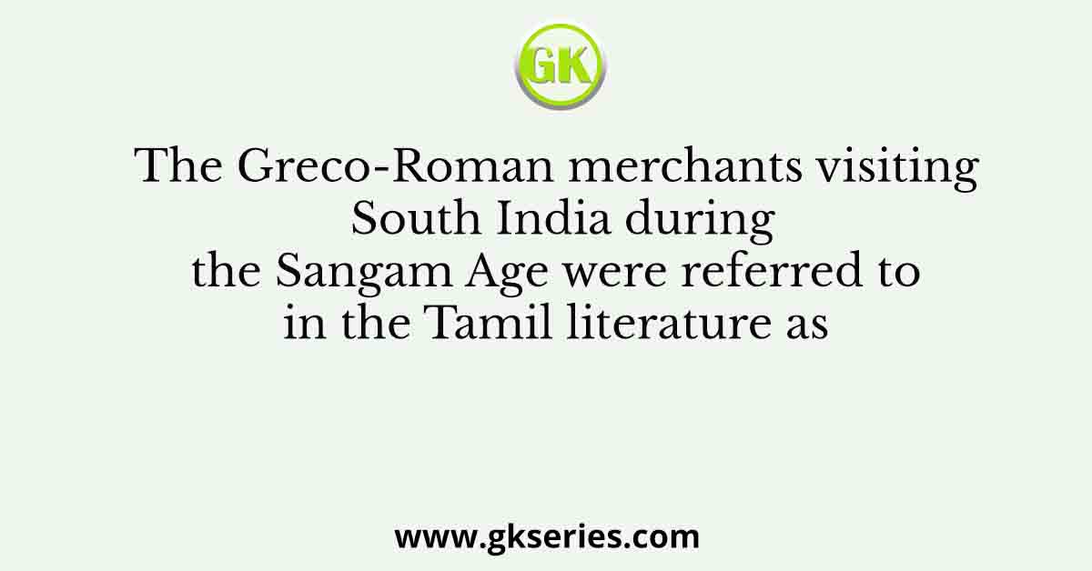 The Greco-Roman merchants visiting South India during the Sangam Age were referred to in the Tamil literature as