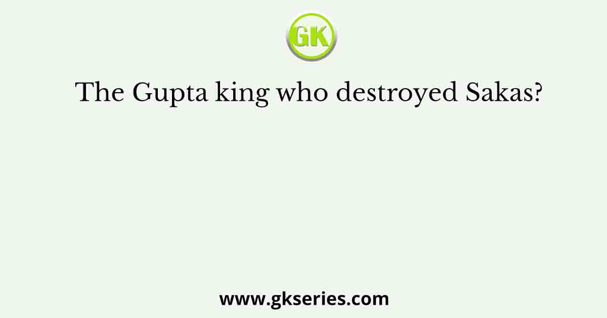 The Gupta king who destroyed Sakas?