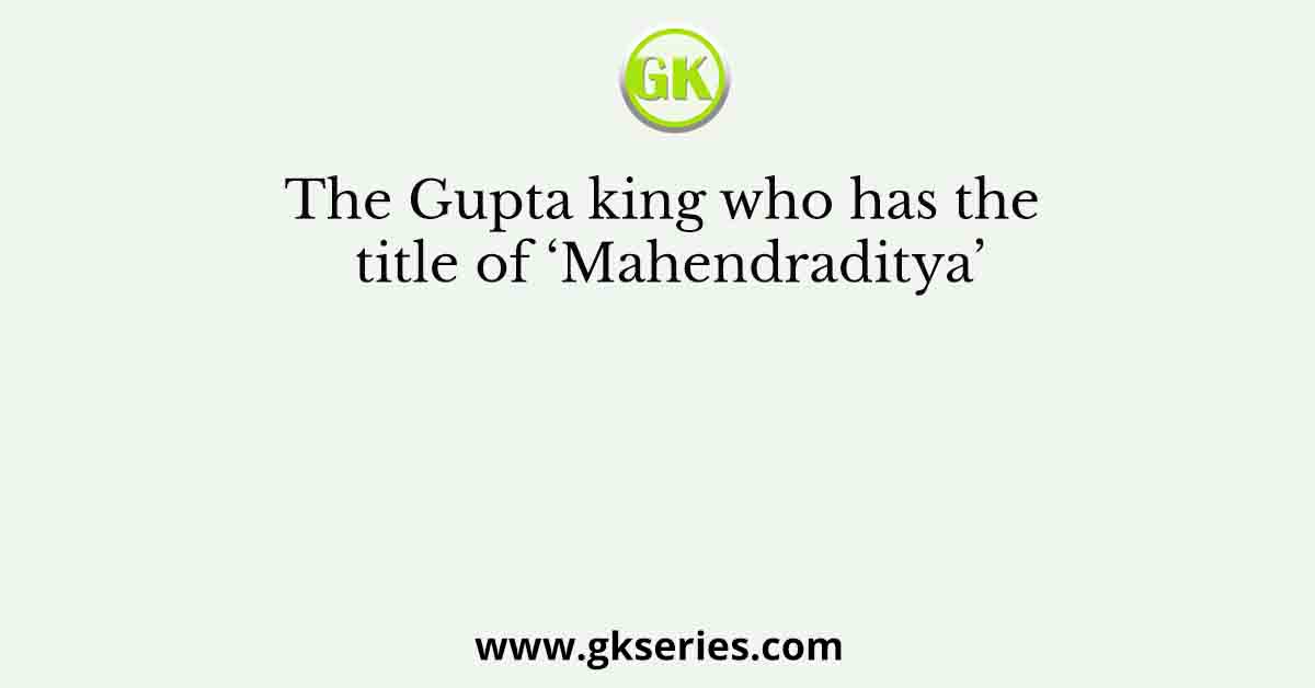 The Gupta king who has the title of ‘Mahendraditya’