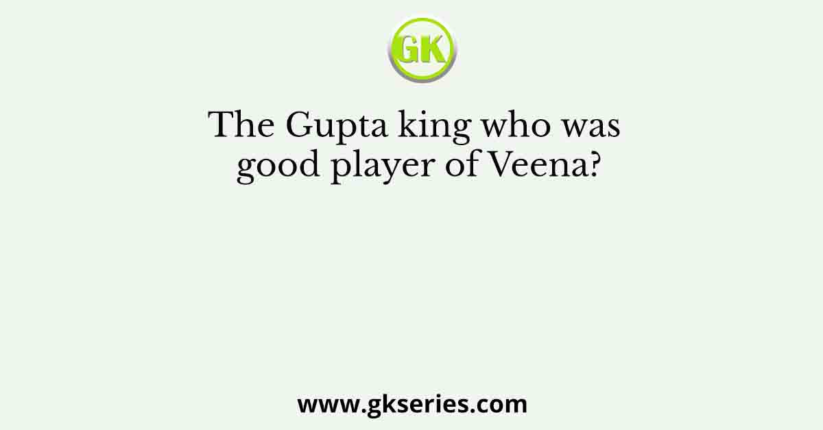 The Gupta king who was good player of Veena?