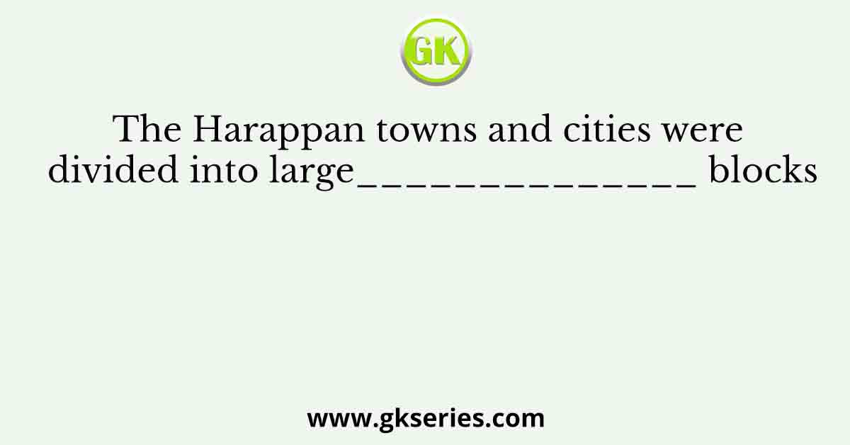 The Harappan towns and cities were divided into large______________ blocks