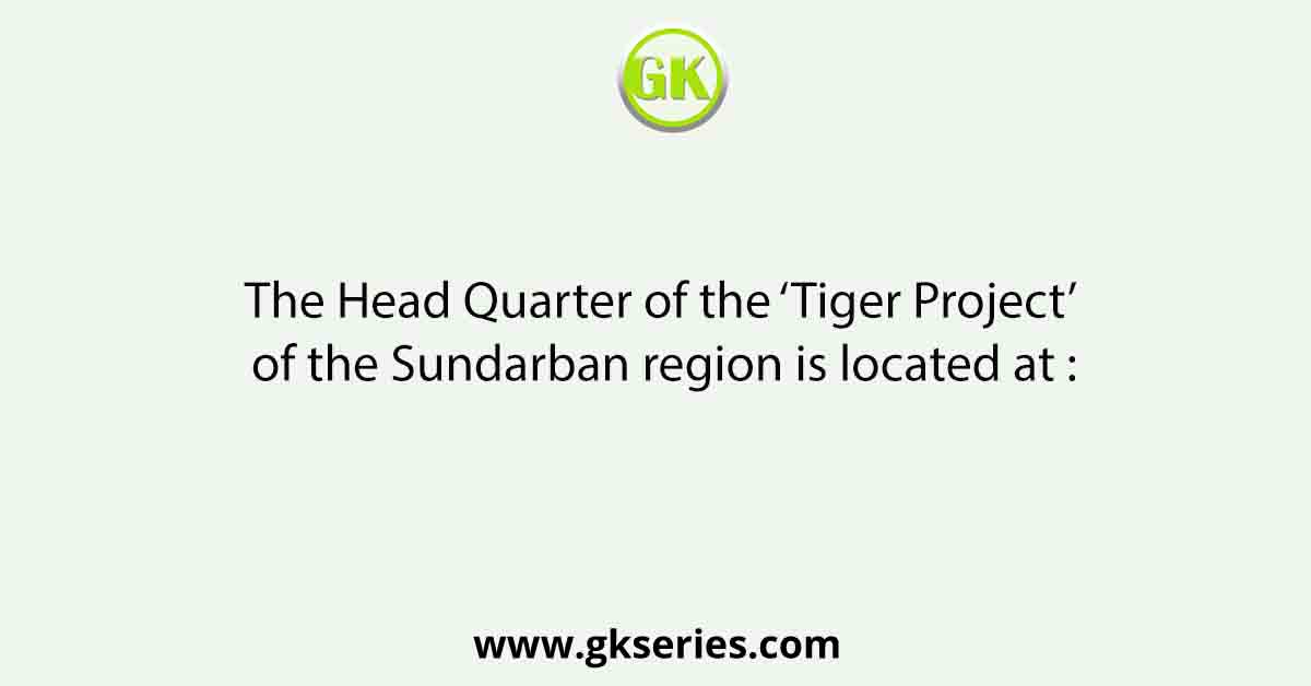The Head Quarter of the ‘Tiger Project’ of the Sundarban region is located at :