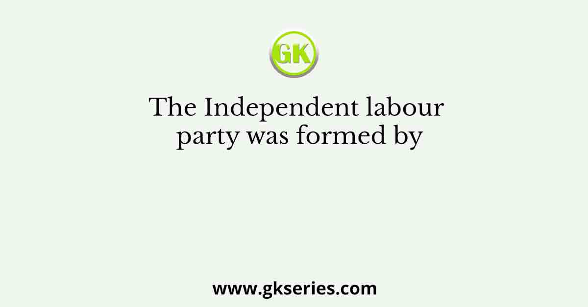 The Independent labour party was formed by