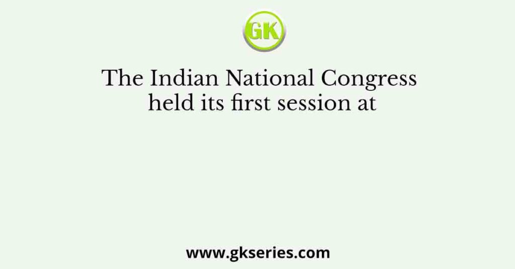 The Indian National Congress Held Its First Session At