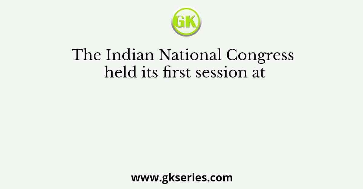 The Indian National Congress held its first session at