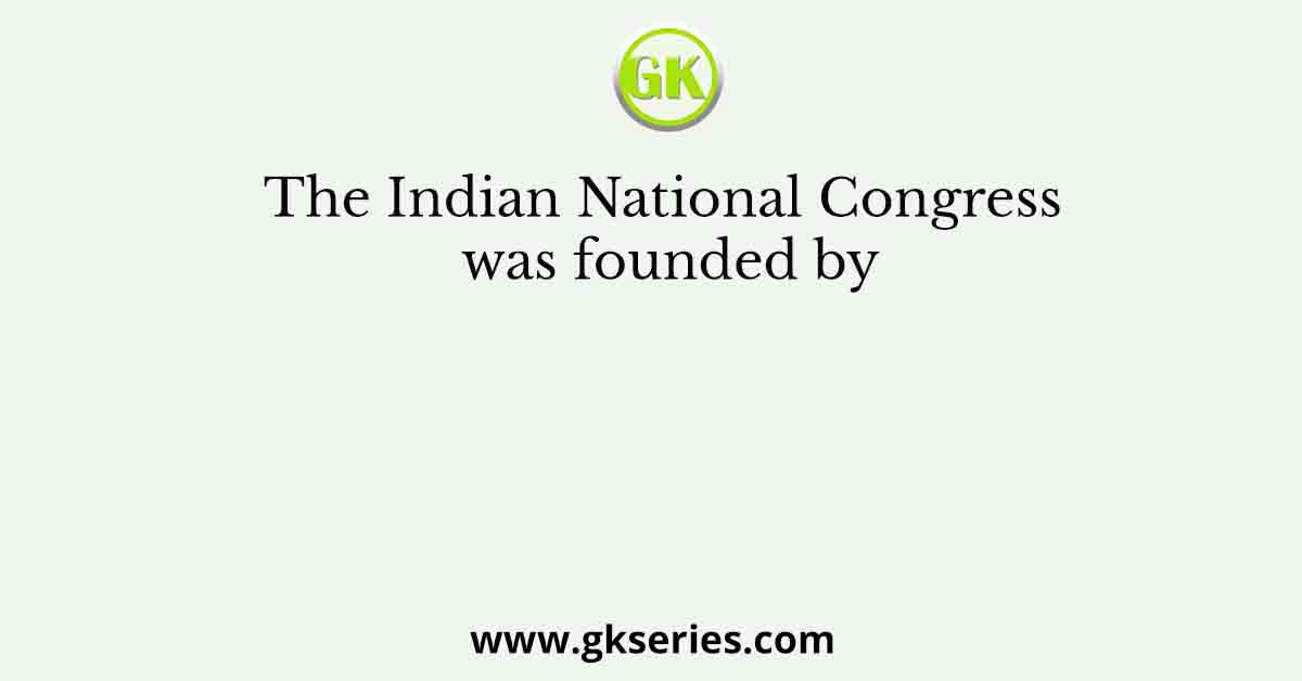 The Indian National Congress was founded by
