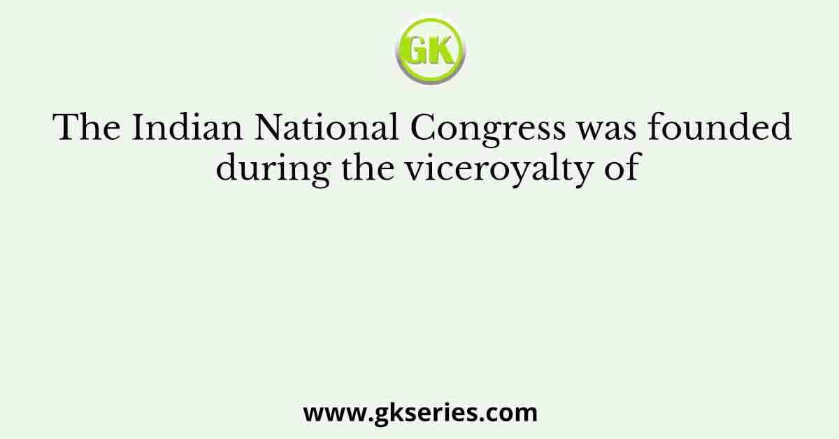 The Indian National Congress was founded during the viceroyalty of