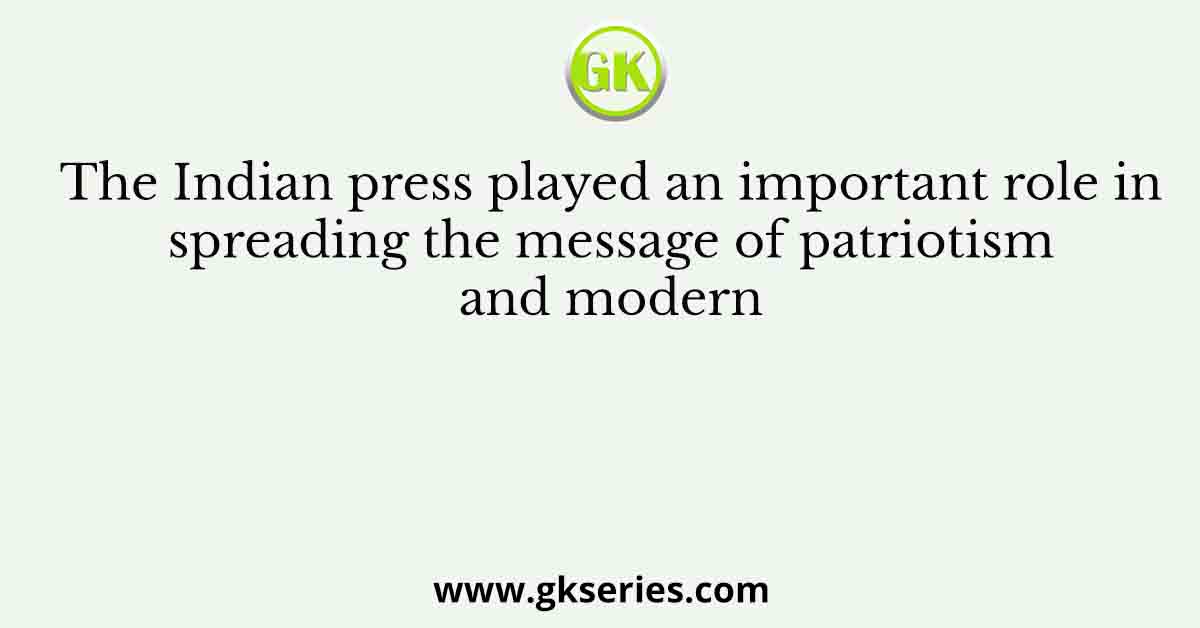 The Indian press played an important role in spreading the message of patriotism and modern