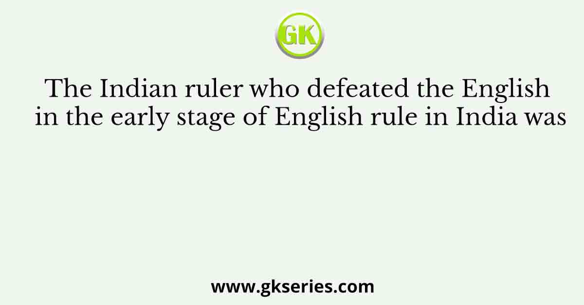 The Indian ruler who defeated the English in the early stage of English rule in India was
