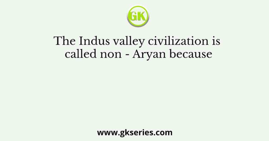 The Indus valley civilization is called non - Aryan because