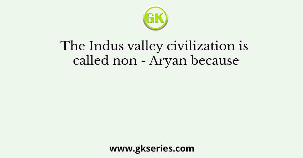 The Indus valley civilization is called non - Aryan because