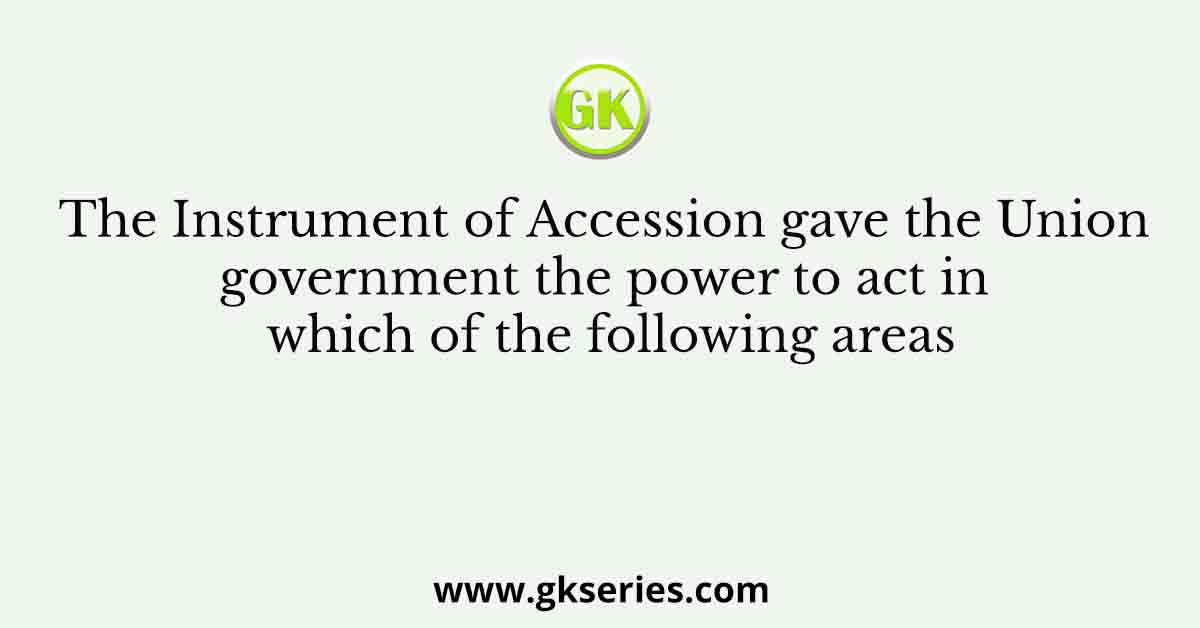 The Instrument of Accession gave the Union government the power to act in which of the following areas