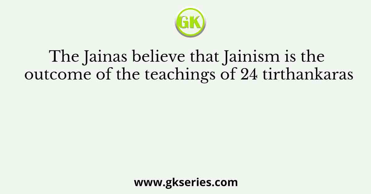 The Jainas believe that Jainism is the outcome of the teachings of 24 tirthankaras