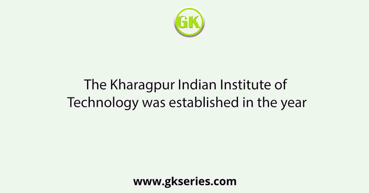 The Kharagpur Indian Institute of Technology was established in the year