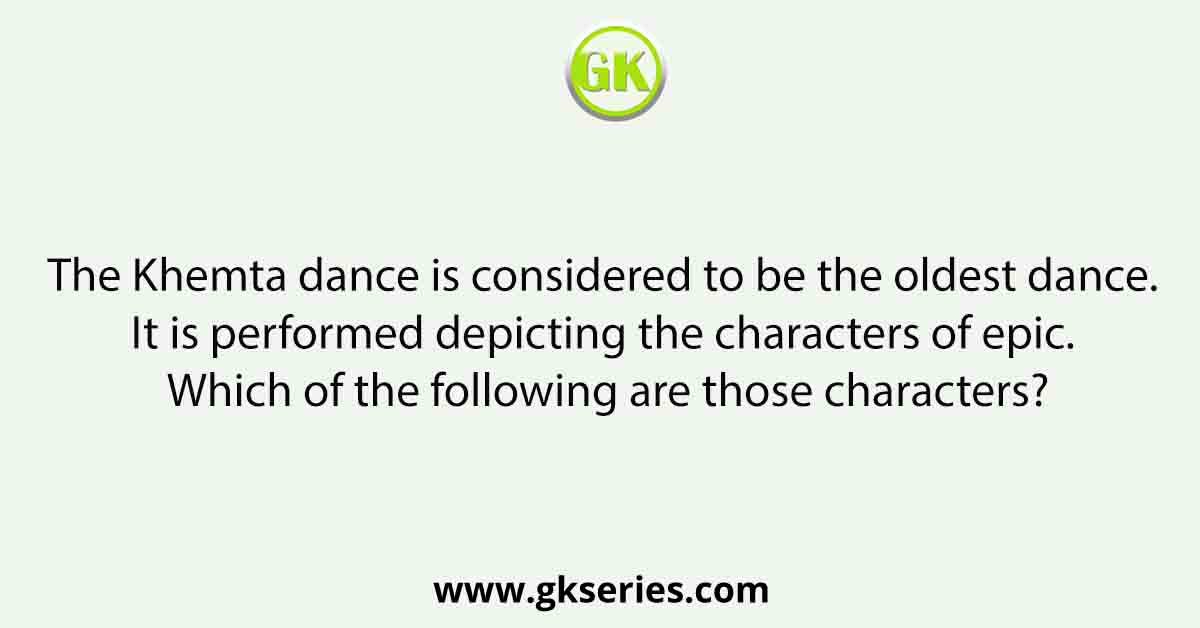 The Khemta dance is considered to be the oldest dance. It is performed depicting the characters of epic. Which of the following are those characters?