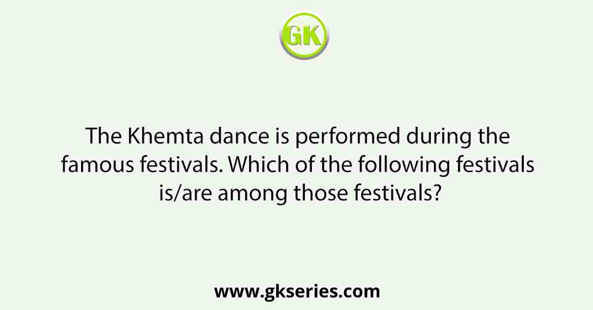 The Khemta dance is performed during the famous festivals. Which of the following festivals is/are among those festivals?