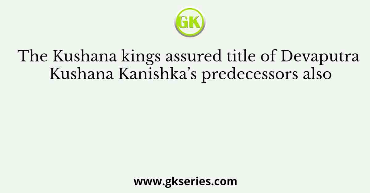 The Kushana kings assured title of Devaputra Kushana Kanishka’s predecessors also