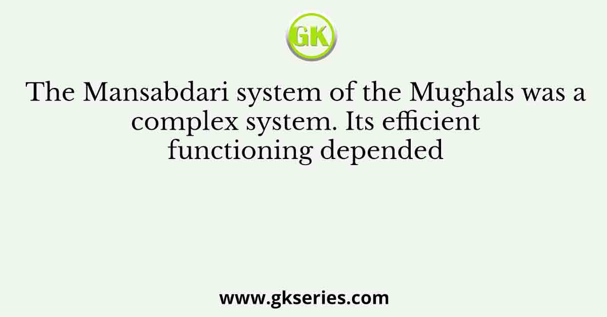 The Mansabdari system of the Mughals was a complex system. Its efficient functioning depended