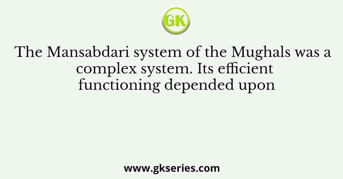 The Mansabdari system of the Mughals was a complex system. Its efficient functioning depended upon
