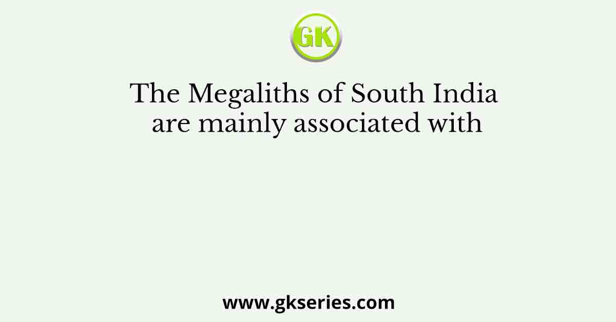 The Megaliths of South India are mainly associated with
