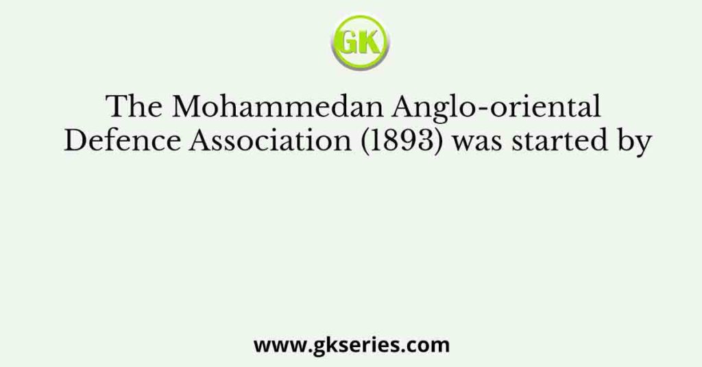 The Mohammedan Anglo-oriental Defence Association (1893) was started by