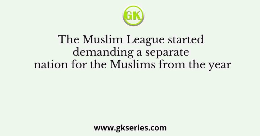 The Muslim League started demanding a separate nation for the Muslims from the year