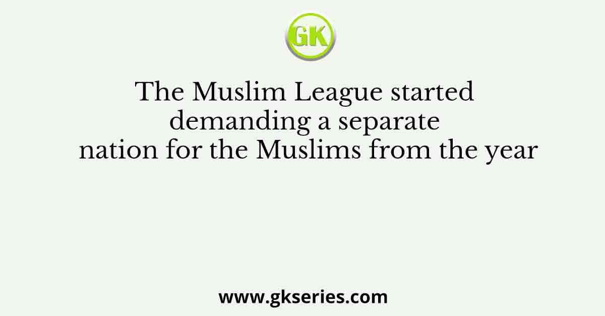 The Muslim League started demanding a separate nation for the Muslims from the year
