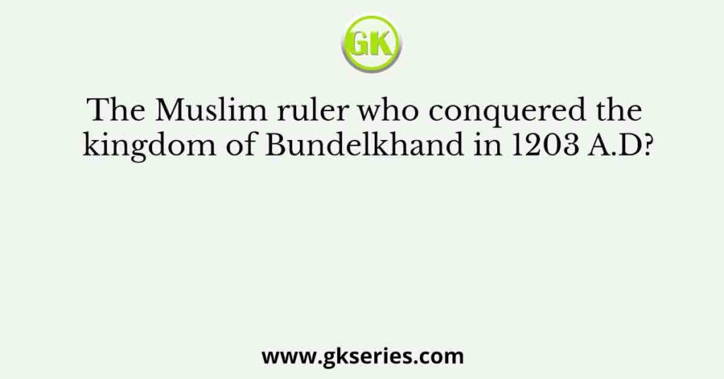 The Muslim ruler who conquered the kingdom of Bundelkhand in 1203 A.D?